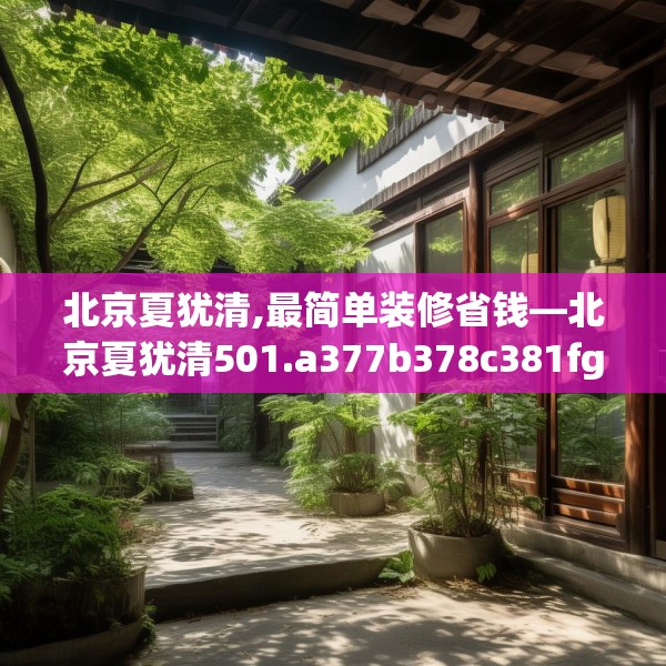 北京夏犹清,最简单装修省钱—北京夏犹清501.a377b378c381fgy.388fhsg