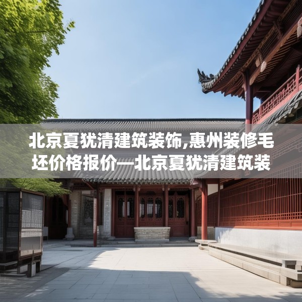 北京夏犹清建筑装饰,惠州装修毛坯价格报价—北京夏犹清建筑装饰145.a21b22c25fgy.32jhhj