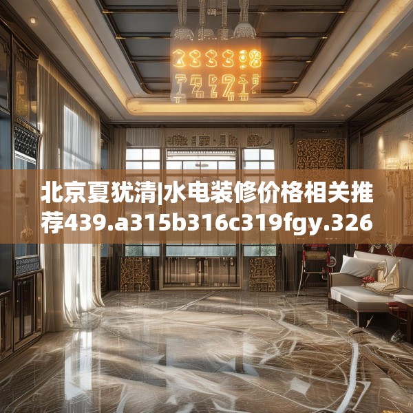 北京夏犹清|水电装修价格相关推荐439.a315b316c319fgy.326fdsfds