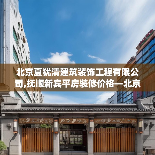 北京夏犹清建筑装饰工程有限公司,抚顺新宾平房装修价格—北京夏犹清建筑装饰工程有限公司341.a217b218c221fgy.228bnbn