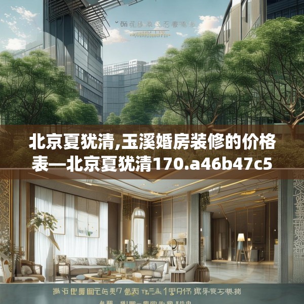 北京夏犹清,玉溪婚房装修的价格表—北京夏犹清170.a46b47c50fgy.57wew