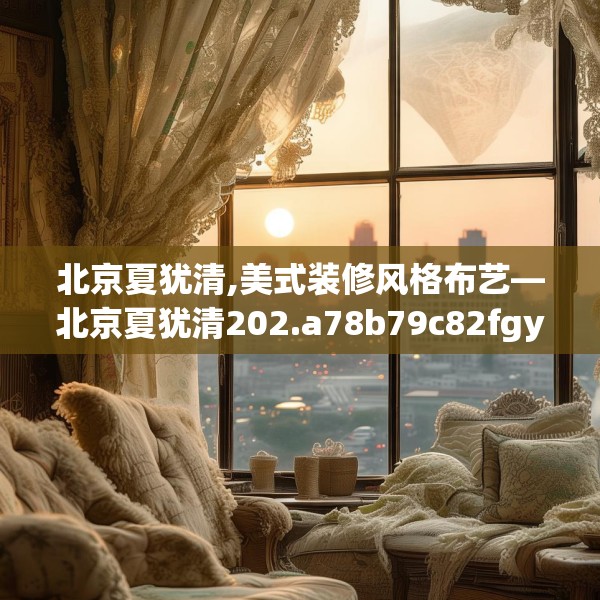 北京夏犹清,美式装修风格布艺—北京夏犹清202.a78b79c82fgy.89htyj