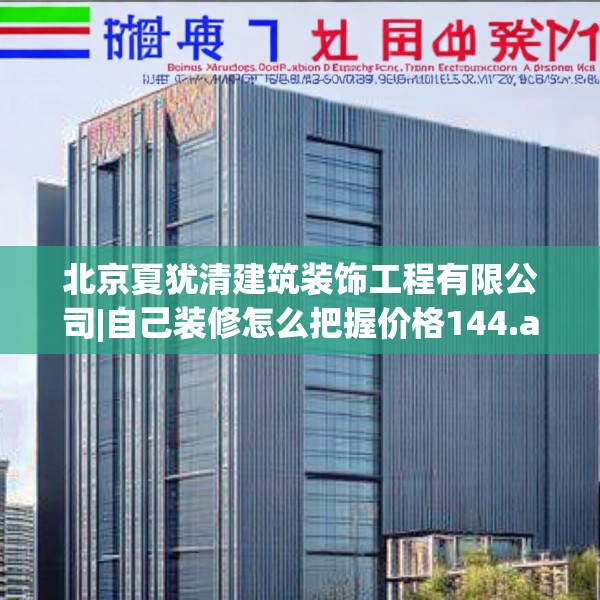 北京夏犹清建筑装饰工程有限公司|自己装修怎么把握价格144.a20b21c24fgy.31nbn