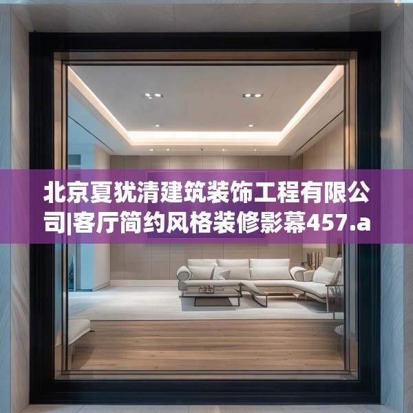 北京夏犹清建筑装饰工程有限公司|客厅简约风格装修影幕457.a333b334c337fgy.344fdsfds