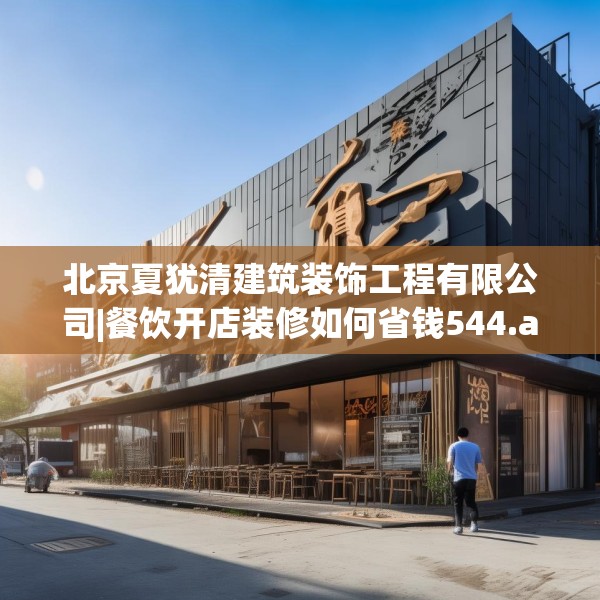 北京夏犹清建筑装饰工程有限公司|餐饮开店装修如何省钱544.a420b421c424fgy.431htyj