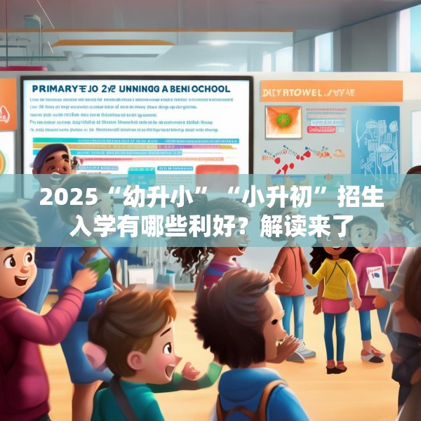 2025“幼升小”“小升初”招生入学有哪些利好？解读来了