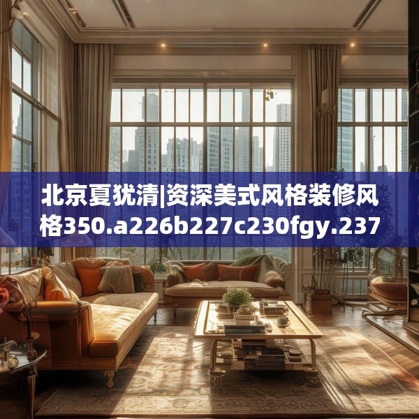 北京夏犹清|资深美式风格装修风格350.a226b227c230fgy.237wew