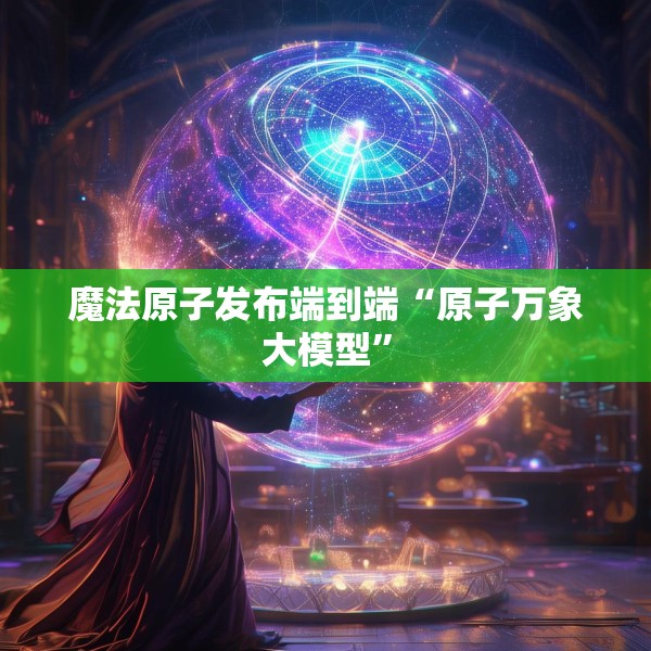 魔法原子发布端到端“原子万象大模型”
