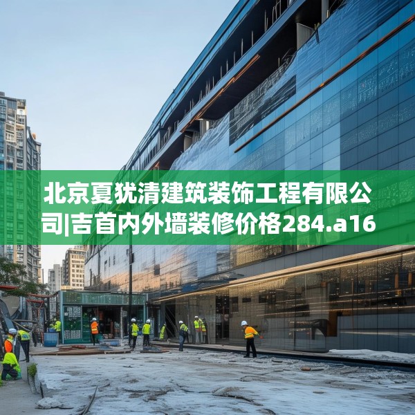 北京夏犹清建筑装饰工程有限公司|吉首内外墙装修价格284.a160b161c164fgy.171xczxv
