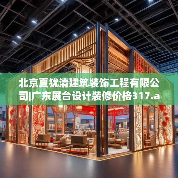 北京夏犹清建筑装饰工程有限公司|广东展台设计装修价格317.a193b194c197fgy.204cvcx