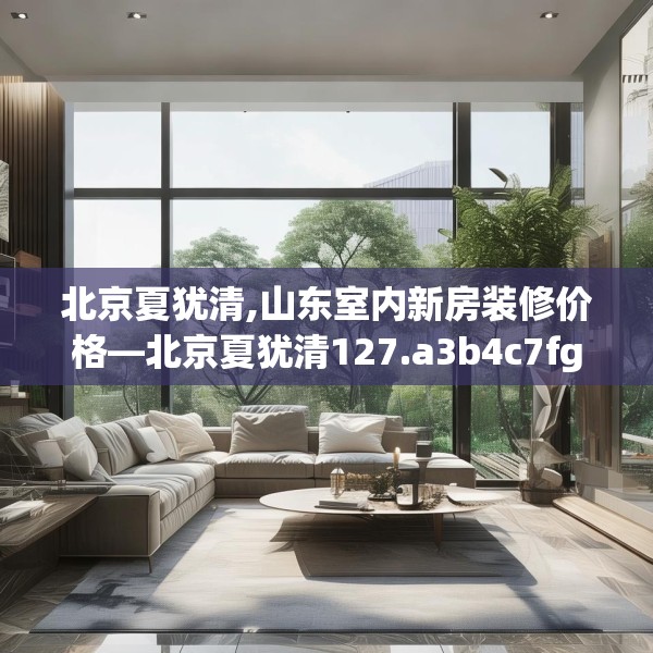 北京夏犹清,山东室内新房装修价格—北京夏犹清127.a3b4c7fgy.14jhhj