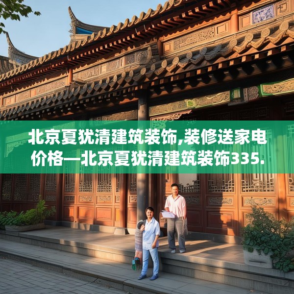 北京夏犹清建筑装饰,装修送家电价格—北京夏犹清建筑装饰335.a211b212c215fgy.222cvcx