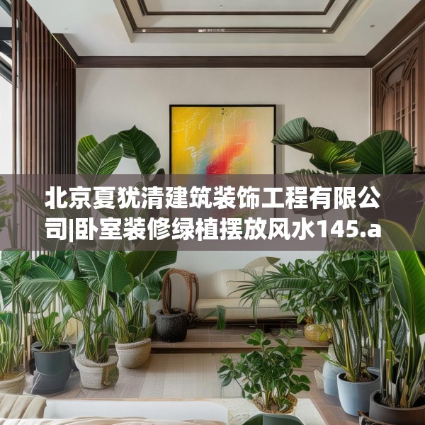 北京夏犹清建筑装饰工程有限公司|卧室装修绿植摆放风水145.a21b22c25fgy.32jhhj