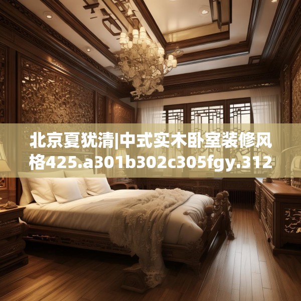 北京夏犹清|中式实木卧室装修风格425.a301b302c305fgy.312cvcx