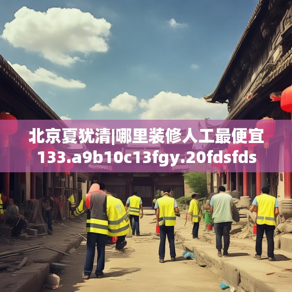 北京夏犹清|哪里装修人工最便宜133.a9b10c13fgy.20fdsfds