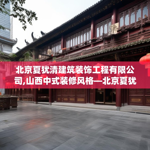 北京夏犹清建筑装饰工程有限公司,山西中式装修风格—北京夏犹清建筑装饰工程有限公司301.a177b178c181fgy.188poiy
