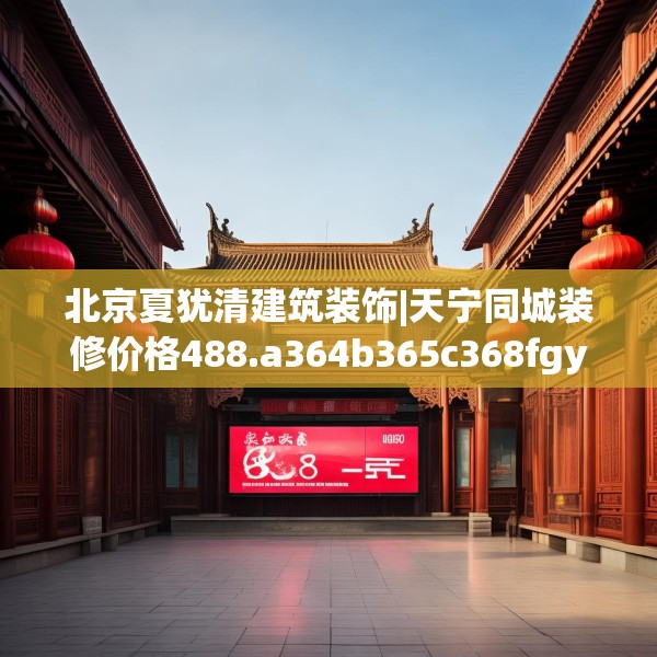 北京夏犹清建筑装饰|天宁同城装修价格488.a364b365c368fgy.37576664