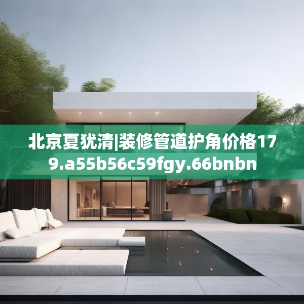 北京夏犹清|装修管道护角价格179.a55b56c59fgy.66bnbn