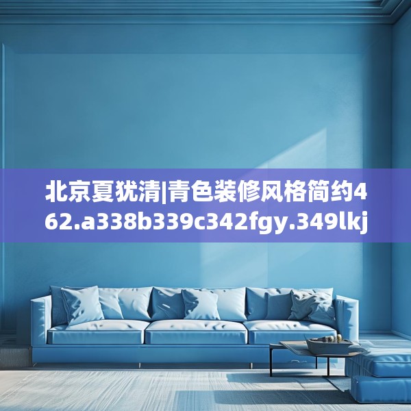 北京夏犹清|青色装修风格简约462.a338b339c342fgy.349lkjl