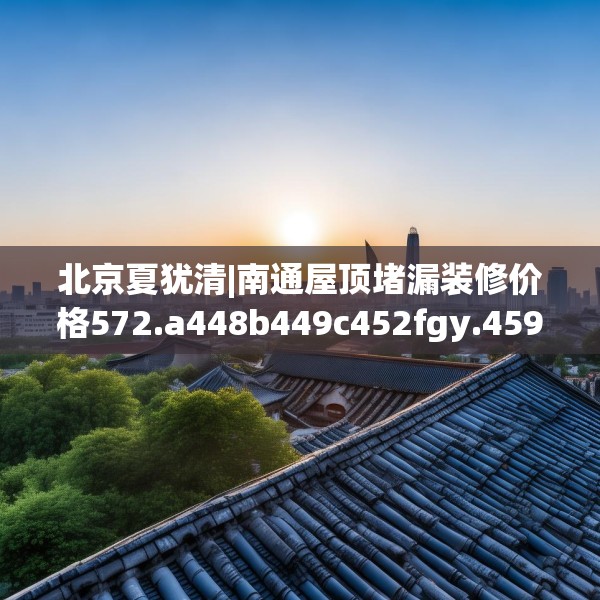 北京夏犹清|南通屋顶堵漏装修价格572.a448b449c452fgy.459xczxv