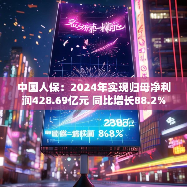中国人保：2024年实现归母净利润428.69亿元 同比增长88.2%