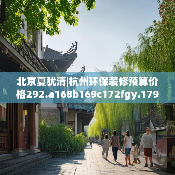 北京夏犹清|杭州环保装修预算价格292.a168b169c172fgy.179htyj