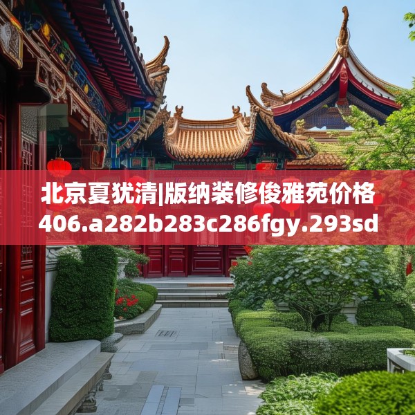 北京夏犹清|版纳装修俊雅苑价格406.a282b283c286fgy.293sdA