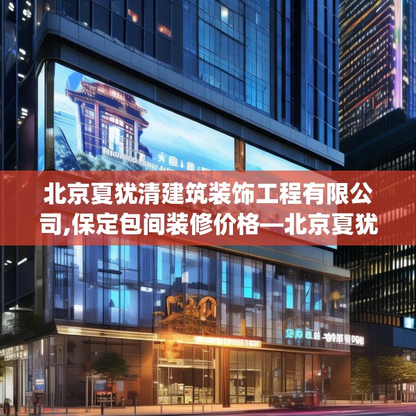 北京夏犹清建筑装饰工程有限公司,保定包间装修价格—北京夏犹清建筑装饰工程有限公司300.a176b177c180fgy.187lkjl