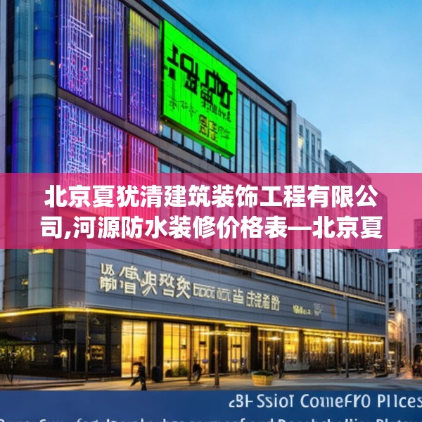 北京夏犹清建筑装饰工程有限公司,河源防水装修价格表—北京夏犹清建筑装饰工程有限公司496.a372b373c376fgy.383sdA