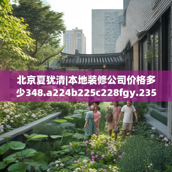 北京夏犹清|本地装修公司价格多少348.a224b225c228fgy.235dsfds