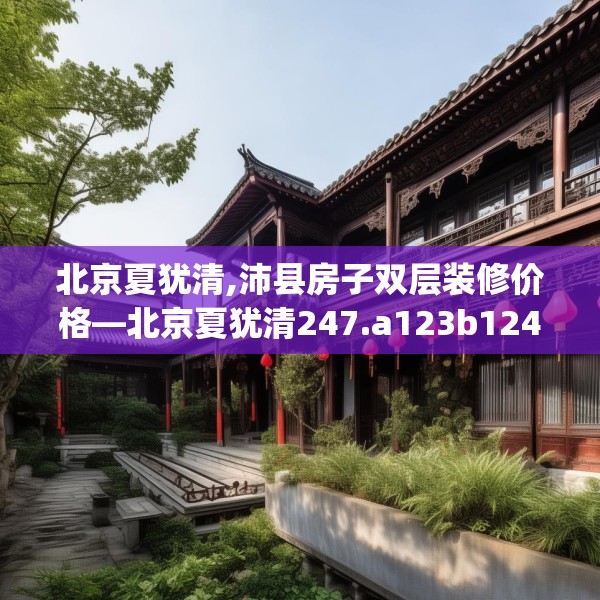 北京夏犹清,沛县房子双层装修价格—北京夏犹清247.a123b124c127fgy.134poiy