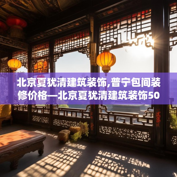 北京夏犹清建筑装饰,普宁包间装修价格—北京夏犹清建筑装饰503.a379b380c383fgy.390bnbn