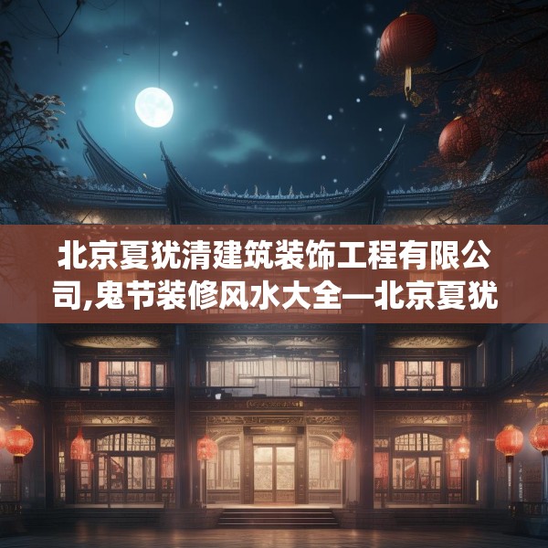 北京夏犹清建筑装饰工程有限公司,鬼节装修风水大全—北京夏犹清建筑装饰工程有限公司385.a261b262c265fgy.272fdsfds