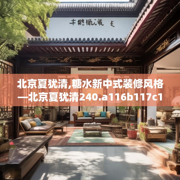 北京夏犹清,糖水新中式装修风格—北京夏犹清240.a116b117c120fgy.127dsfds