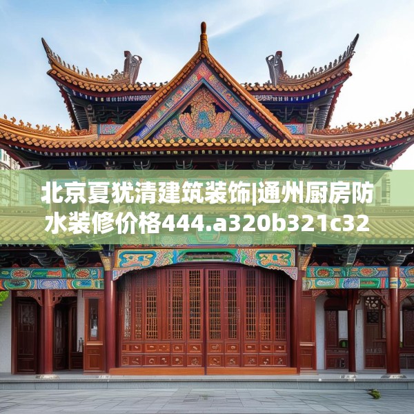 北京夏犹清建筑装饰|通州厨房防水装修价格444.a320b321c324fgy.331lkjl