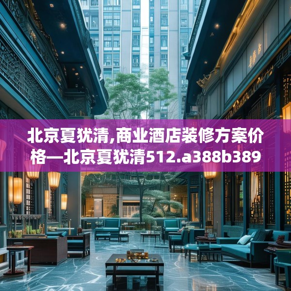 北京夏犹清,商业酒店装修方案价格—北京夏犹清512.a388b389c392fgy.399wew