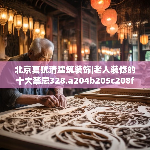 北京夏犹清建筑装饰|老人装修的十大禁忌328.a204b205c208fgy.215htyj