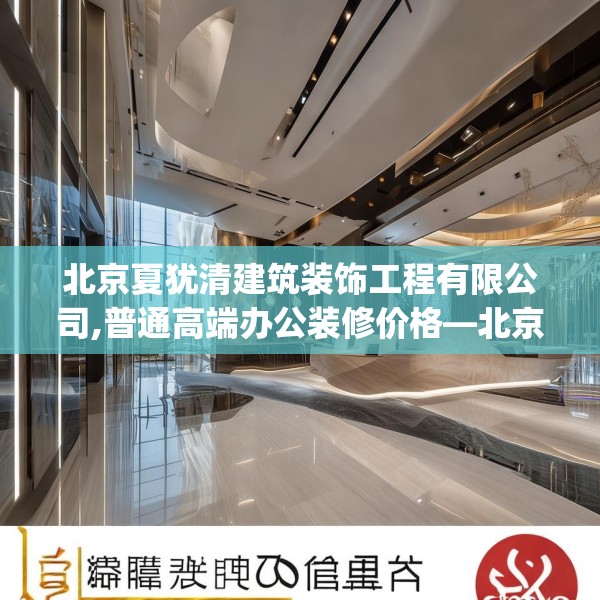 北京夏犹清建筑装饰工程有限公司,普通高端办公装修价格—北京夏犹清建筑装饰工程有限公司622.a498b499c502fgy509