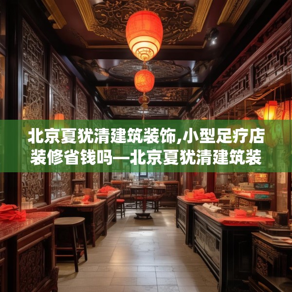 北京夏犹清建筑装饰,小型足疗店装修省钱吗—北京夏犹清建筑装饰256.a132b133c136fgy.143htyj