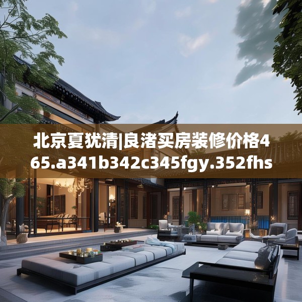 北京夏犹清|良渚买房装修价格465.a341b342c345fgy.352fhsg