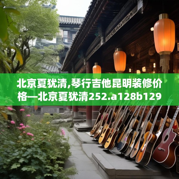 北京夏犹清,琴行吉他昆明装修价格—北京夏犹清252.a128b129c132fgy.139nbn