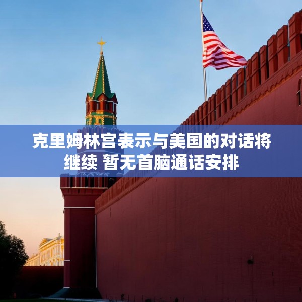 克里姆林宫表示与美国的对话将继续 暂无首脑通话安排