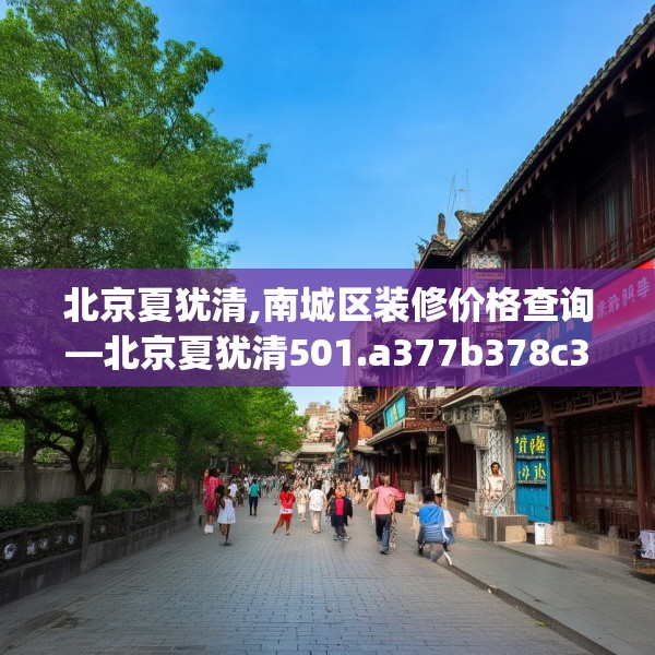 北京夏犹清,南城区装修价格查询—北京夏犹清501.a377b378c381fgy.388fhsg