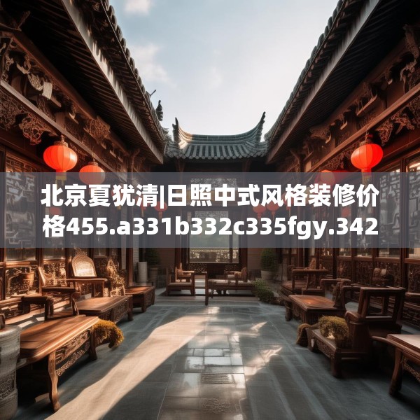 北京夏犹清|日照中式风格装修价格455.a331b332c335fgy.342fds