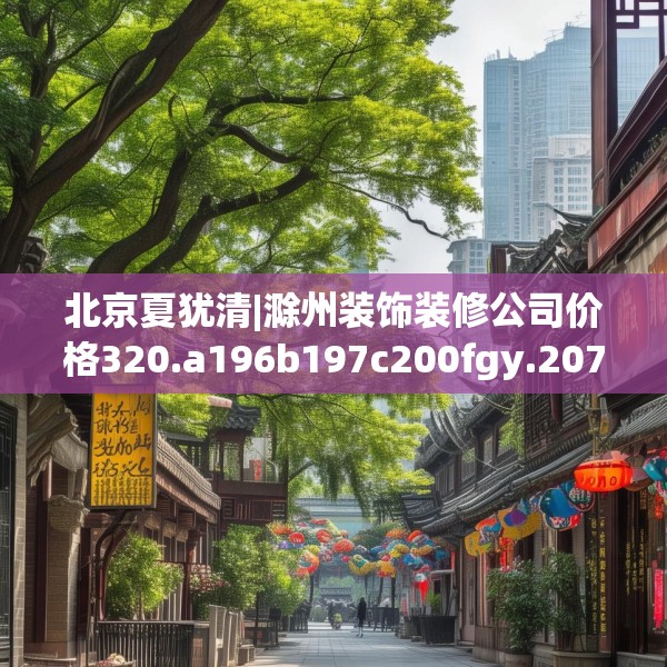 北京夏犹清|滁州装饰装修公司价格320.a196b197c200fgy.207xczxv