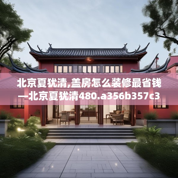 北京夏犹清,盖房怎么装修最省钱—北京夏犹清480.a356b357c360fgy.367lkjl