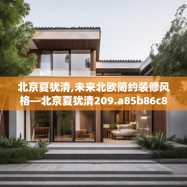 北京夏犹清,未来北欧简约装修风格—北京夏犹清209.a85b86c89fgy.96cvcx