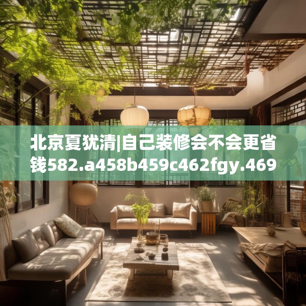 北京夏犹清|自己装修会不会更省钱582.a458b459c462fgy.469dsfds