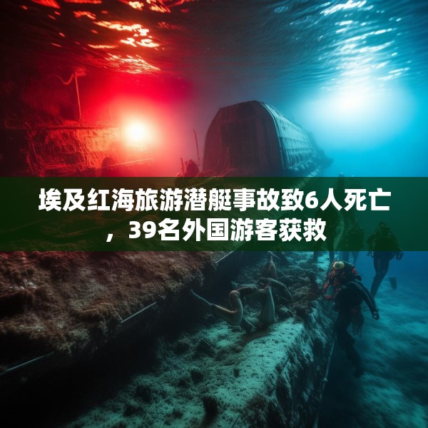 埃及红海旅游潜艇事故致6人死亡，39名外国游客获救