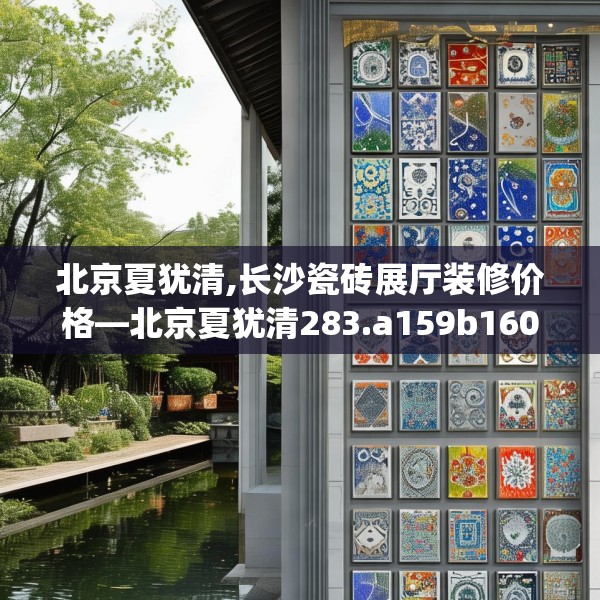 北京夏犹清,长沙瓷砖展厅装修价格—北京夏犹清283.a159b160c163fgy.170poiy